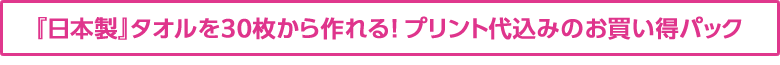 日本製オリジナルタオルが30枚から作れる! タオル代+プリント代込みのお買い得パック!